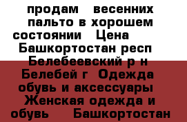 продам 2 весенних пальто,в хорошем состоянии › Цена ­ 700 - Башкортостан респ., Белебеевский р-н, Белебей г. Одежда, обувь и аксессуары » Женская одежда и обувь   . Башкортостан респ.